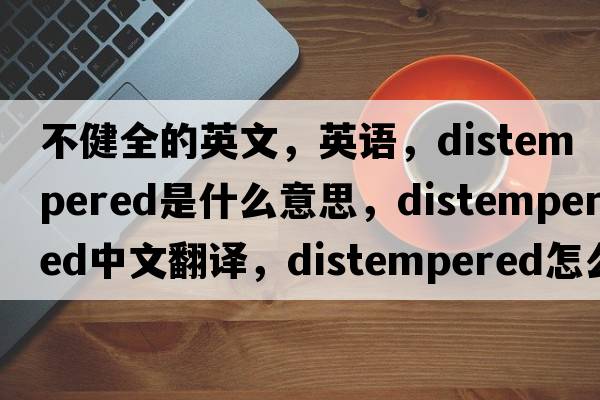 不健全的英文，英語(yǔ)，distempered是什么意思，distempered中文翻譯，distempered怎么讀、發(fā)音、用法及例句
