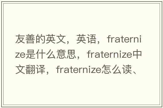 友善的英文，英語(yǔ)，fraternize是什么意思，fraternize中文翻譯，fraternize怎么讀、發(fā)音、用法及例句