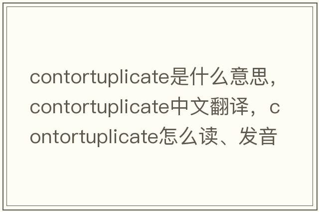 contortuplicate是什么意思，contortuplicate中文翻譯，contortuplicate怎么讀、發(fā)音、用法及例句