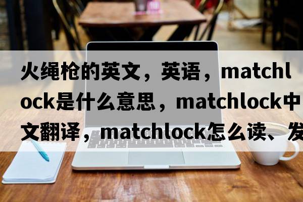 火繩槍的英文，英語(yǔ)，matchlock是什么意思，matchlock中文翻譯，matchlock怎么讀、發(fā)音、用法及例句