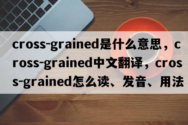 cross-grained是什么意思，cross-grained中文翻譯，cross-grained怎么讀、發(fā)音、用法及例句