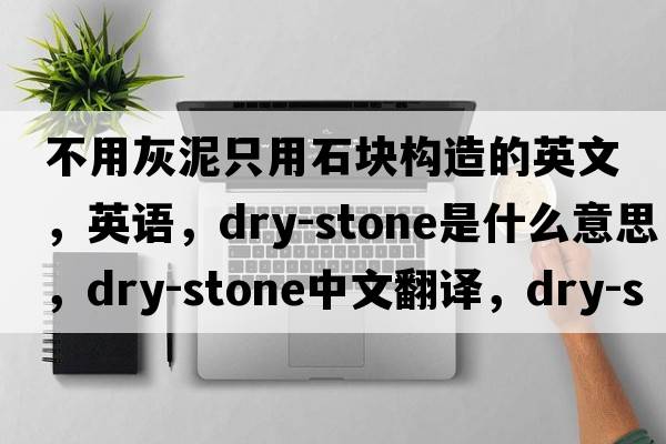 不用灰泥只用石塊構造的英文，英語(yǔ)，dry-stone是什么意思，dry-stone中文翻譯，dry-stone怎么讀、發(fā)音、用法及例句