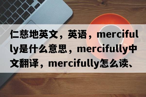仁慈地英文，英語(yǔ)，mercifully是什么意思，mercifully中文翻譯，mercifully怎么讀、發(fā)音、用法及例句