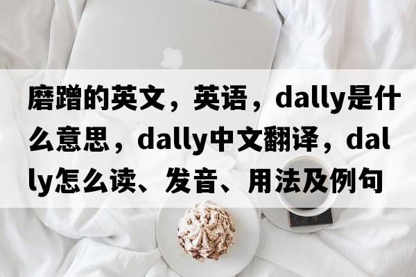 磨蹭的英文，英語(yǔ)，dally是什么意思，dally中文翻譯，dally怎么讀、發(fā)音、用法及例句
