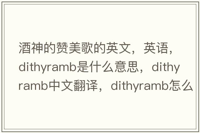 酒神的贊美歌的英文，英語(yǔ)，dithyramb是什么意思，dithyramb中文翻譯，dithyramb怎么讀、發(fā)音、用法及例句