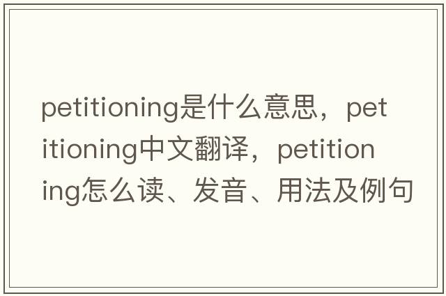 petitioning是什么意思，petitioning中文翻譯，petitioning怎么讀、發(fā)音、用法及例句