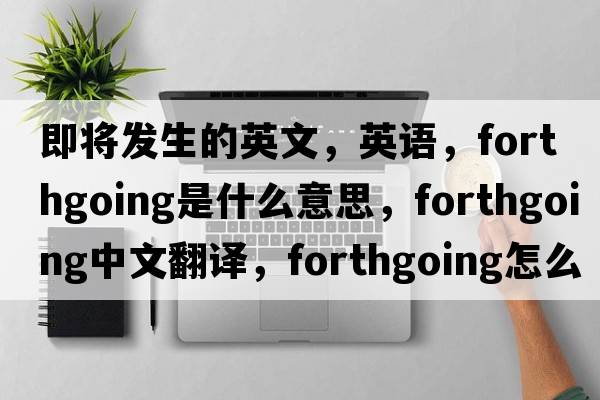 即將發(fā)生的英文，英語(yǔ)，forthgoing是什么意思，forthgoing中文翻譯，forthgoing怎么讀、發(fā)音、用法及例句