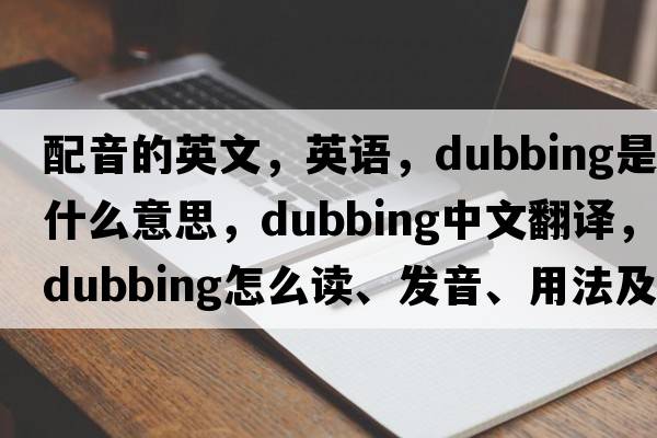 配音的英文，英語(yǔ)，dubbing是什么意思，dubbing中文翻譯，dubbing怎么讀、發(fā)音、用法及例句