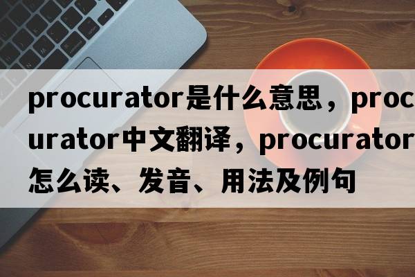 procurator是什么意思，procurator中文翻譯，procurator怎么讀、發(fā)音、用法及例句