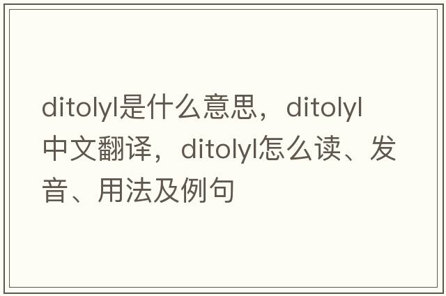ditolyl是什么意思，ditolyl中文翻譯，ditolyl怎么讀、發(fā)音、用法及例句