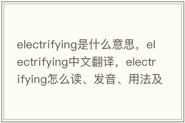 electrifying是什么意思，electrifying中文翻譯，electrifying怎么讀、發(fā)音、用法及例句