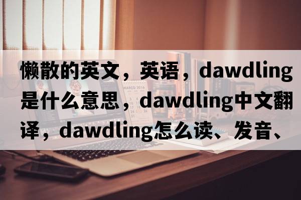 懶散的英文，英語(yǔ)，dawdling是什么意思，dawdling中文翻譯，dawdling怎么讀、發(fā)音、用法及例句
