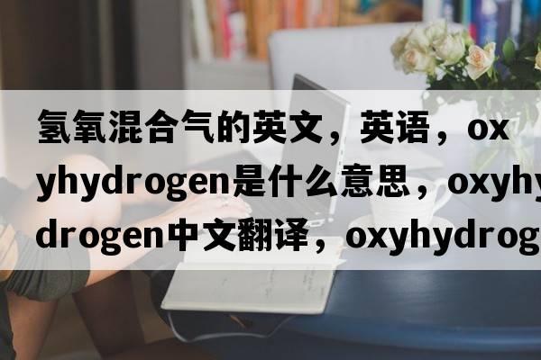 氫氧混合氣的英文，英語(yǔ)，oxyhydrogen是什么意思，oxyhydrogen中文翻譯，oxyhydrogen怎么讀、發(fā)音、用法及例句