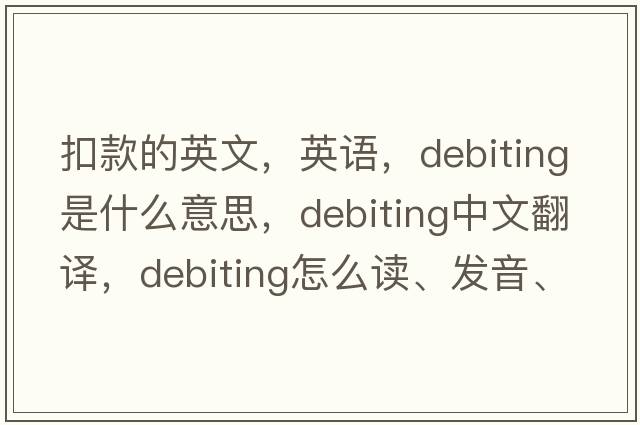 扣款的英文，英語(yǔ)，debiting是什么意思，debiting中文翻譯，debiting怎么讀、發(fā)音、用法及例句