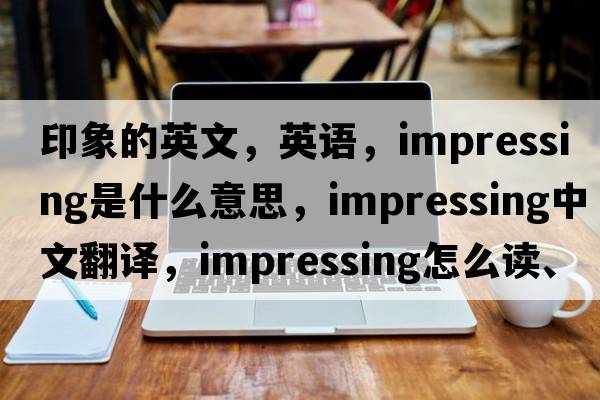 印象的英文，英語(yǔ)，impressing是什么意思，impressing中文翻譯，impressing怎么讀、發(fā)音、用法及例句