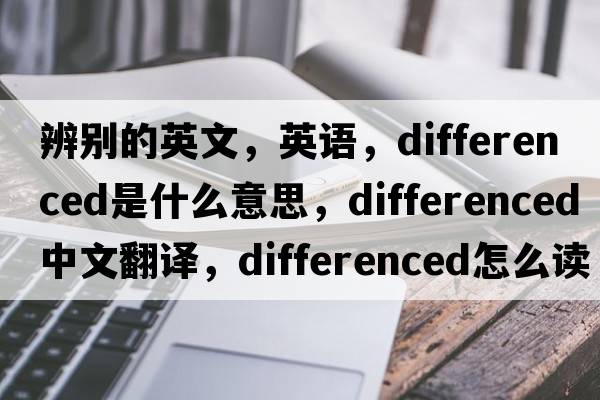 辨別的英文，英語(yǔ)，differenced是什么意思，differenced中文翻譯，differenced怎么讀、發(fā)音、用法及例句