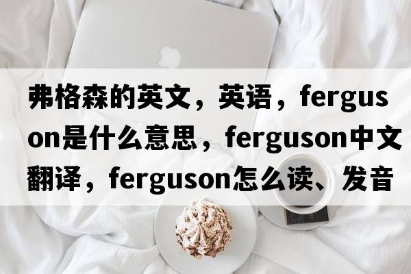 弗格森的英文，英語(yǔ)，Ferguson是什么意思，Ferguson中文翻譯，Ferguson怎么讀、發(fā)音、用法及例句