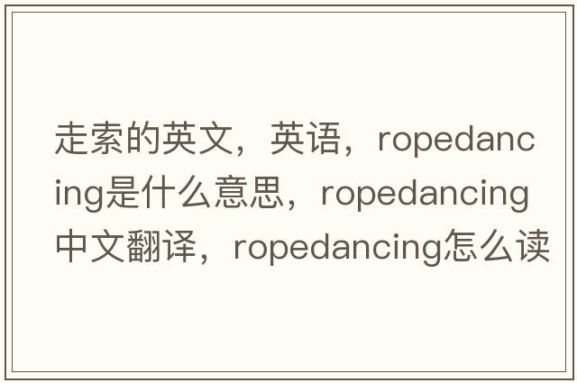 走索的英文，英語(yǔ)，ropedancing是什么意思，ropedancing中文翻譯，ropedancing怎么讀、發(fā)音、用法及例句