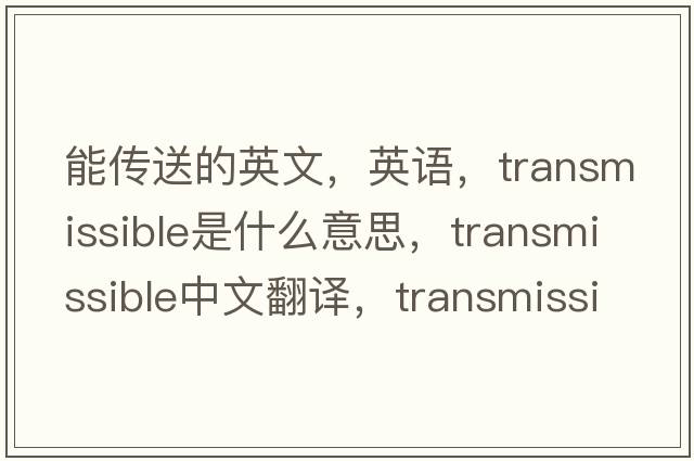 能傳送的英文，英語(yǔ)，transmissible是什么意思，transmissible中文翻譯，transmissible怎么讀、發(fā)音、用法及例句