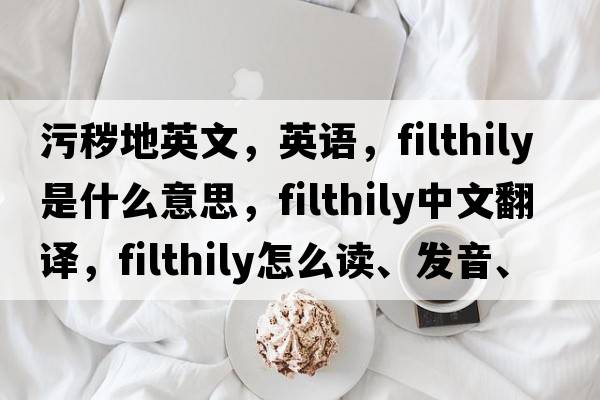 污穢地英文，英語(yǔ)，filthily是什么意思，filthily中文翻譯，filthily怎么讀、發(fā)音、用法及例句