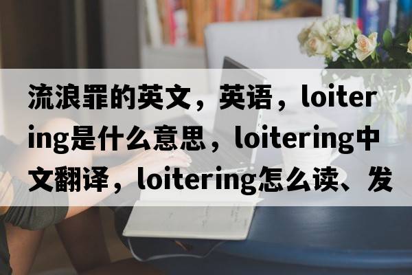 流浪罪的英文，英語(yǔ)，loitering是什么意思，loitering中文翻譯，loitering怎么讀、發(fā)音、用法及例句