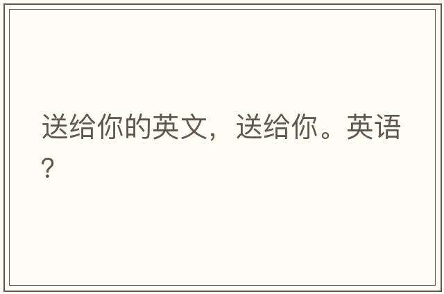 送給你的英文，送給你。英語(yǔ)？