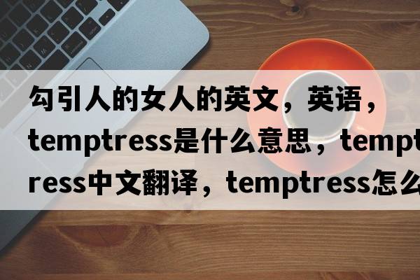 勾引人的女人的英文，英語(yǔ)，temptress是什么意思，temptress中文翻譯，temptress怎么讀、發(fā)音、用法及例句