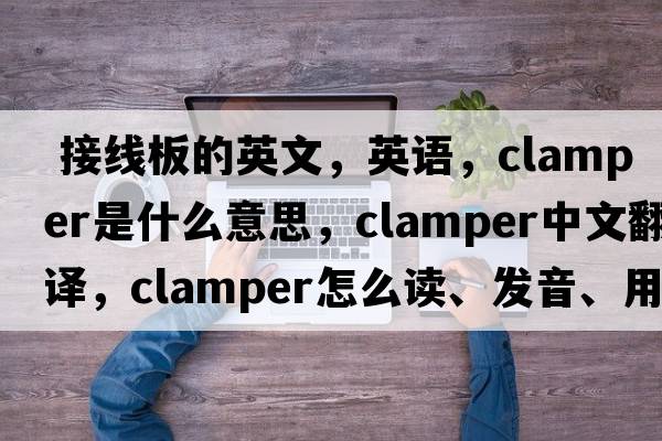  接線(xiàn)板的英文，英語(yǔ)，clamper是什么意思，clamper中文翻譯，clamper怎么讀、發(fā)音、用法及例句