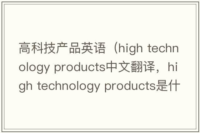 高科技產(chǎn)品英語(yǔ)（high technology products中文翻譯，high technology products是什么意思，high technology products發(fā)音、用法及例句）