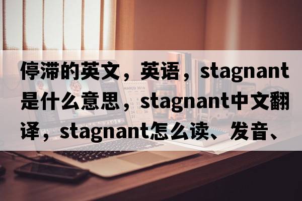 停滯的英文，英語(yǔ)，stagnant是什么意思，stagnant中文翻譯，stagnant怎么讀、發(fā)音、用法及例句