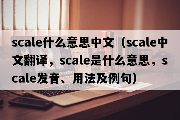 scale什么意思中文（scale中文翻譯，scale是什么意思，scale發(fā)音、用法及例句）