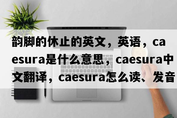 韻腳的休止的英文，英語(yǔ)，caesura是什么意思，caesura中文翻譯，caesura怎么讀、發(fā)音、用法及例句