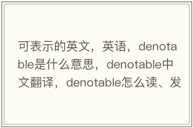 可表示的英文，英語(yǔ)，denotable是什么意思，denotable中文翻譯，denotable怎么讀、發(fā)音、用法及例句