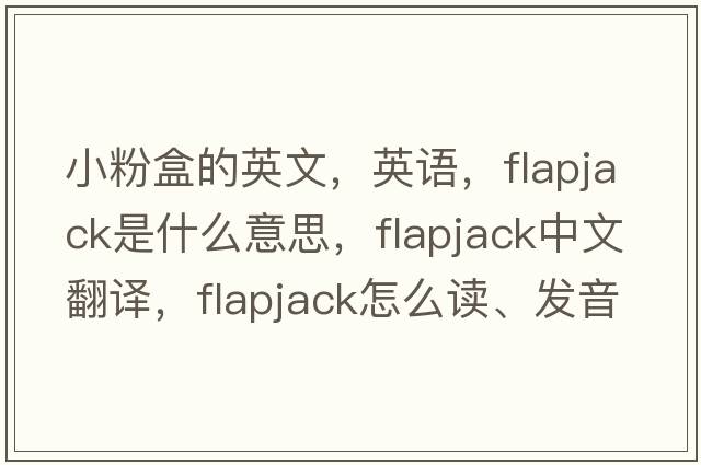 小粉盒的英文，英語(yǔ)，flapjack是什么意思，flapjack中文翻譯，flapjack怎么讀、發(fā)音、用法及例句