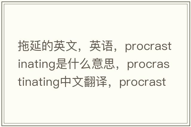 拖延的英文，英語(yǔ)，procrastinating是什么意思，procrastinating中文翻譯，procrastinating怎么讀、發(fā)音、用法及例句