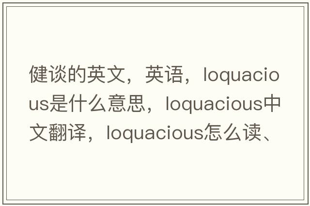 健談的英文，英語(yǔ)，loquacious是什么意思，loquacious中文翻譯，loquacious怎么讀、發(fā)音、用法及例句