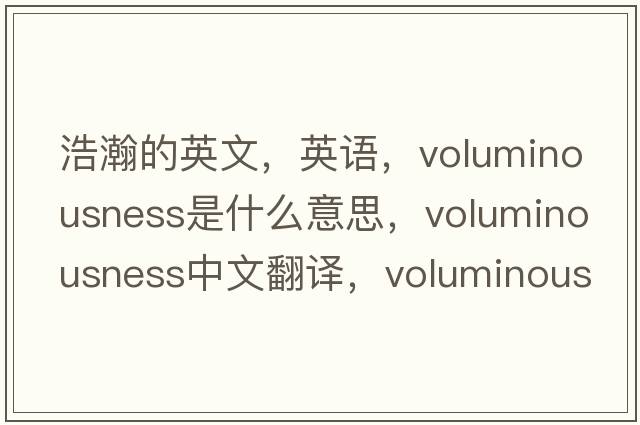 浩瀚的英文，英語(yǔ)，voluminousness是什么意思，voluminousness中文翻譯，voluminousness怎么讀、發(fā)音、用法及例句