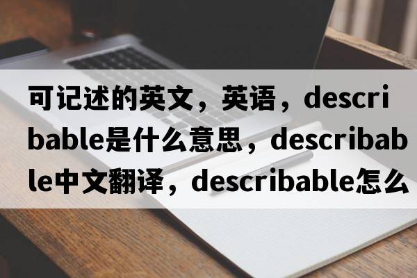 可記述的英文，英語(yǔ)，describable是什么意思，describable中文翻譯，describable怎么讀、發(fā)音、用法及例句