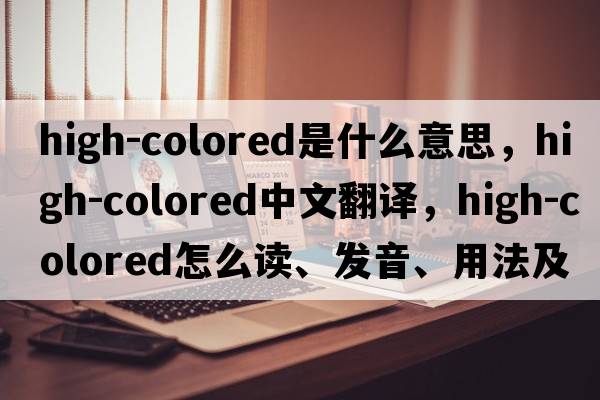 high-colored是什么意思，high-colored中文翻譯，high-colored怎么讀、發(fā)音、用法及例句