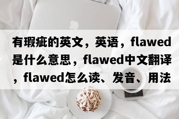 有瑕疵的英文，英語(yǔ)，flawed是什么意思，flawed中文翻譯，flawed怎么讀、發(fā)音、用法及例句
