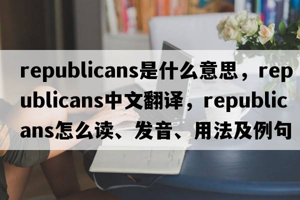 republicans是什么意思，republicans中文翻譯，republicans怎么讀、發(fā)音、用法及例句