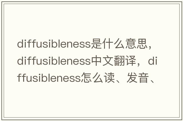 diffusibleness是什么意思，diffusibleness中文翻譯，diffusibleness怎么讀、發(fā)音、用法及例句