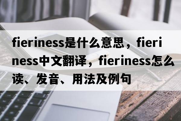 fieriness是什么意思，fieriness中文翻譯，fieriness怎么讀、發(fā)音、用法及例句