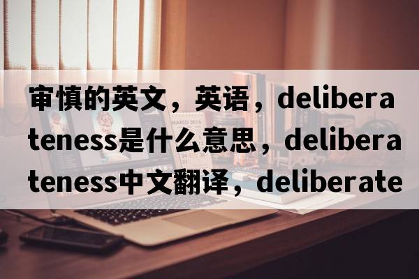 審慎的英文，英語(yǔ)，deliberateness是什么意思，deliberateness中文翻譯，deliberateness怎么讀、發(fā)音、用法及例句