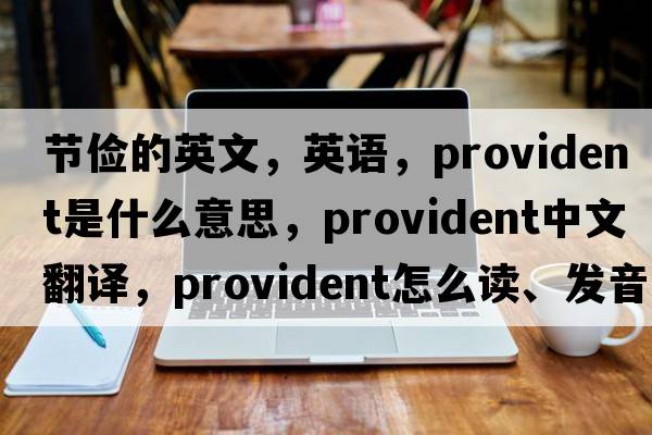 節儉的英文，英語(yǔ)，provident是什么意思，provident中文翻譯，provident怎么讀、發(fā)音、用法及例句