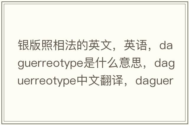 銀版照相法的英文，英語(yǔ)，daguerreotype是什么意思，daguerreotype中文翻譯，daguerreotype怎么讀、發(fā)音、用法及例句