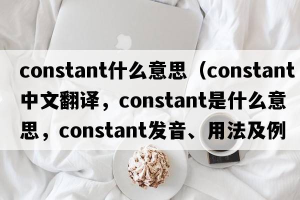 constant什么意思（constant中文翻譯，constant是什么意思，constant發(fā)音、用法及例句）