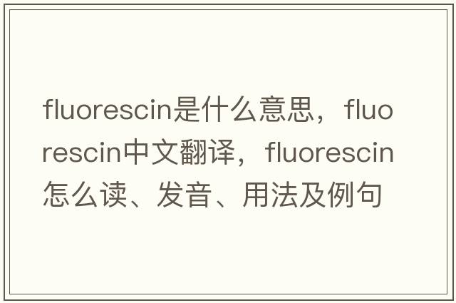 fluorescin是什么意思，fluorescin中文翻譯，fluorescin怎么讀、發(fā)音、用法及例句