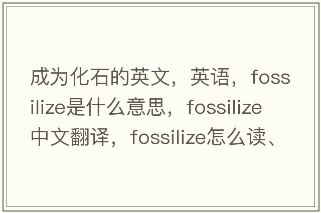 成為化石的英文，英語(yǔ)，fossilize是什么意思，fossilize中文翻譯，fossilize怎么讀、發(fā)音、用法及例句