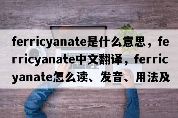 ferricyanate是什么意思，ferricyanate中文翻譯，ferricyanate怎么讀、發(fā)音、用法及例句